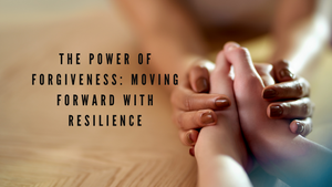 The Power of Forgiveness: Moving Forward with Resilience